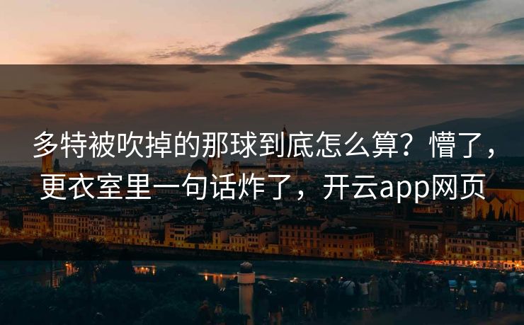 多特被吹掉的那球到底怎么算？懵了，更衣室里一句话炸了，开云app网页