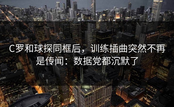 C罗和球探同框后，训练插曲突然不再是传闻：数据党都沉默了