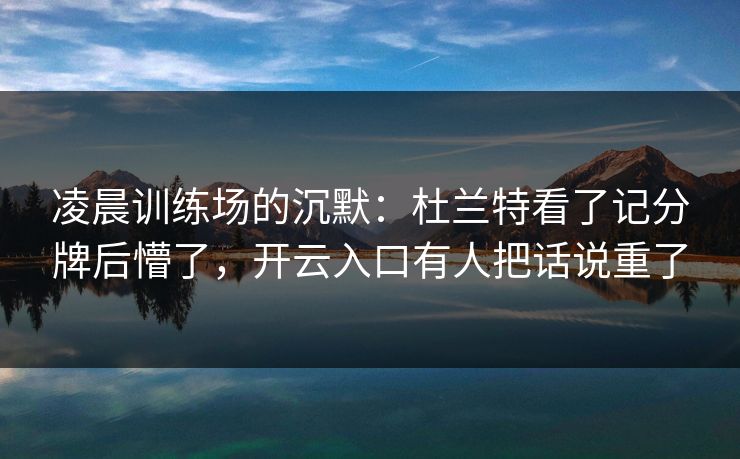 凌晨训练场的沉默：杜兰特看了记分牌后懵了，开云入口有人把话说重了